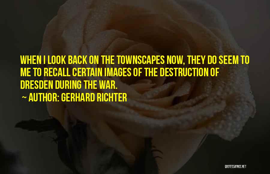 Gerhard Richter Quotes: When I Look Back On The Townscapes Now, They Do Seem To Me To Recall Certain Images Of The Destruction