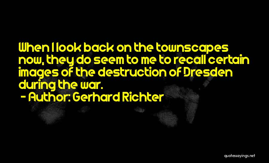 Gerhard Richter Quotes: When I Look Back On The Townscapes Now, They Do Seem To Me To Recall Certain Images Of The Destruction
