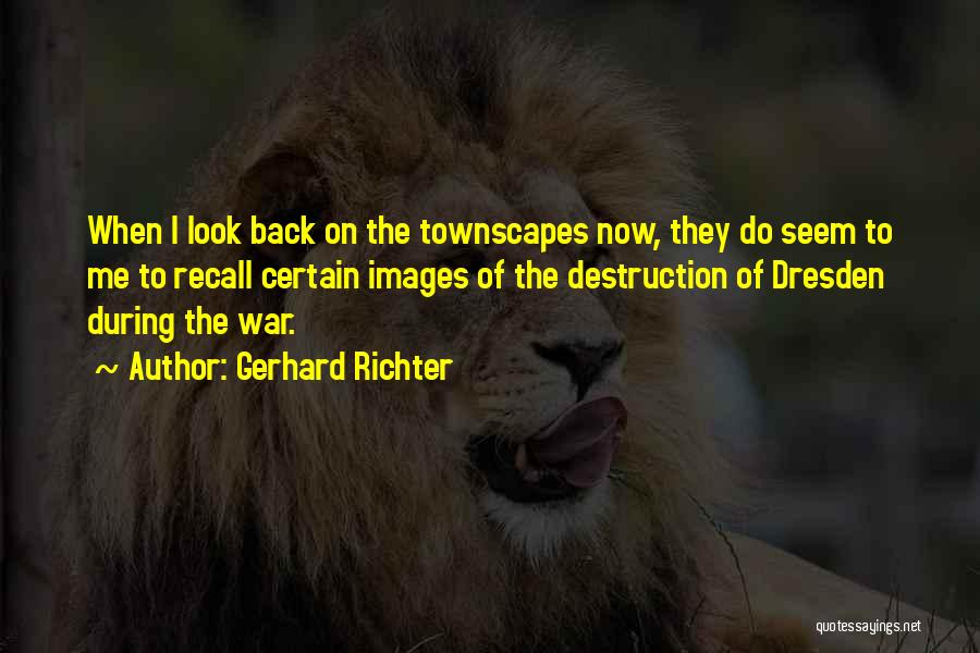 Gerhard Richter Quotes: When I Look Back On The Townscapes Now, They Do Seem To Me To Recall Certain Images Of The Destruction