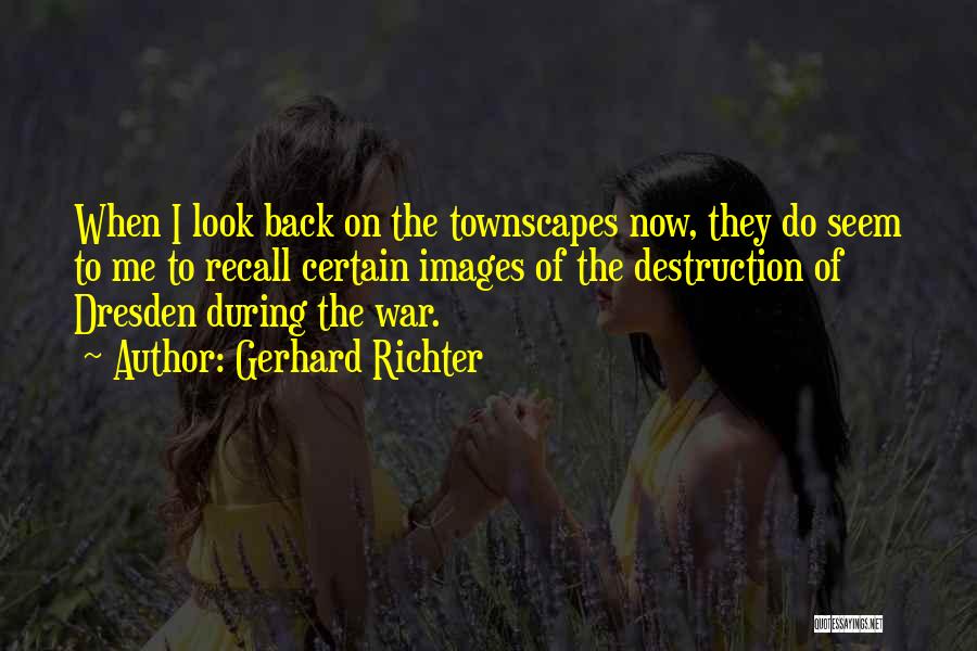 Gerhard Richter Quotes: When I Look Back On The Townscapes Now, They Do Seem To Me To Recall Certain Images Of The Destruction