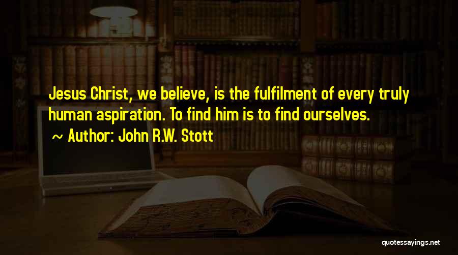John R.W. Stott Quotes: Jesus Christ, We Believe, Is The Fulfilment Of Every Truly Human Aspiration. To Find Him Is To Find Ourselves.