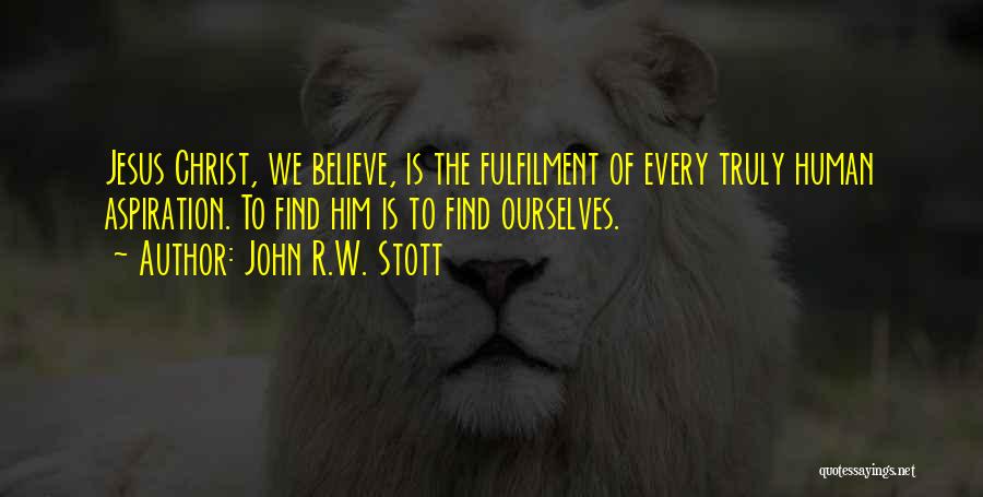 John R.W. Stott Quotes: Jesus Christ, We Believe, Is The Fulfilment Of Every Truly Human Aspiration. To Find Him Is To Find Ourselves.