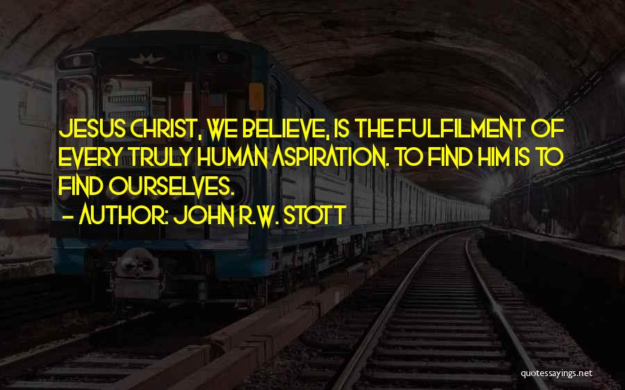 John R.W. Stott Quotes: Jesus Christ, We Believe, Is The Fulfilment Of Every Truly Human Aspiration. To Find Him Is To Find Ourselves.