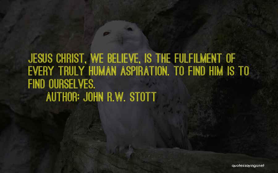John R.W. Stott Quotes: Jesus Christ, We Believe, Is The Fulfilment Of Every Truly Human Aspiration. To Find Him Is To Find Ourselves.