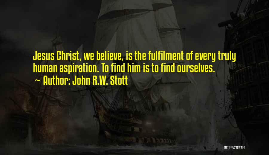 John R.W. Stott Quotes: Jesus Christ, We Believe, Is The Fulfilment Of Every Truly Human Aspiration. To Find Him Is To Find Ourselves.