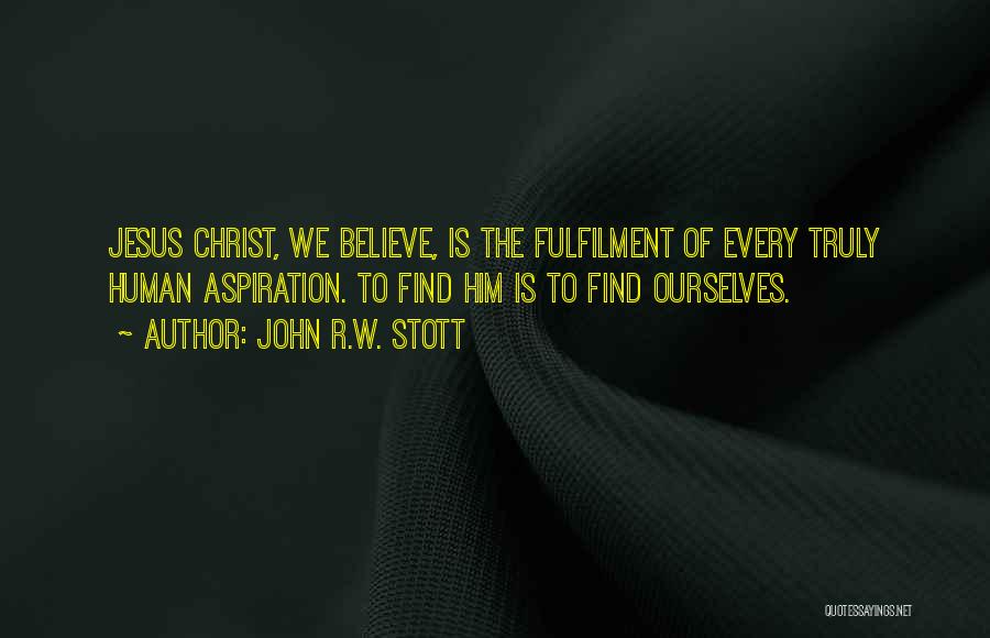 John R.W. Stott Quotes: Jesus Christ, We Believe, Is The Fulfilment Of Every Truly Human Aspiration. To Find Him Is To Find Ourselves.