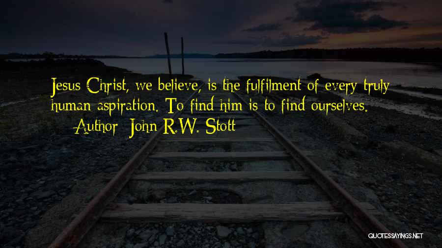 John R.W. Stott Quotes: Jesus Christ, We Believe, Is The Fulfilment Of Every Truly Human Aspiration. To Find Him Is To Find Ourselves.