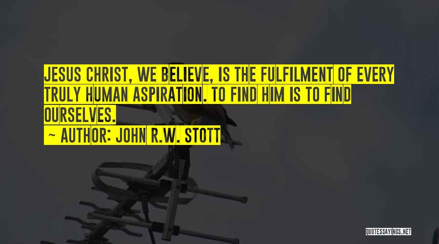 John R.W. Stott Quotes: Jesus Christ, We Believe, Is The Fulfilment Of Every Truly Human Aspiration. To Find Him Is To Find Ourselves.
