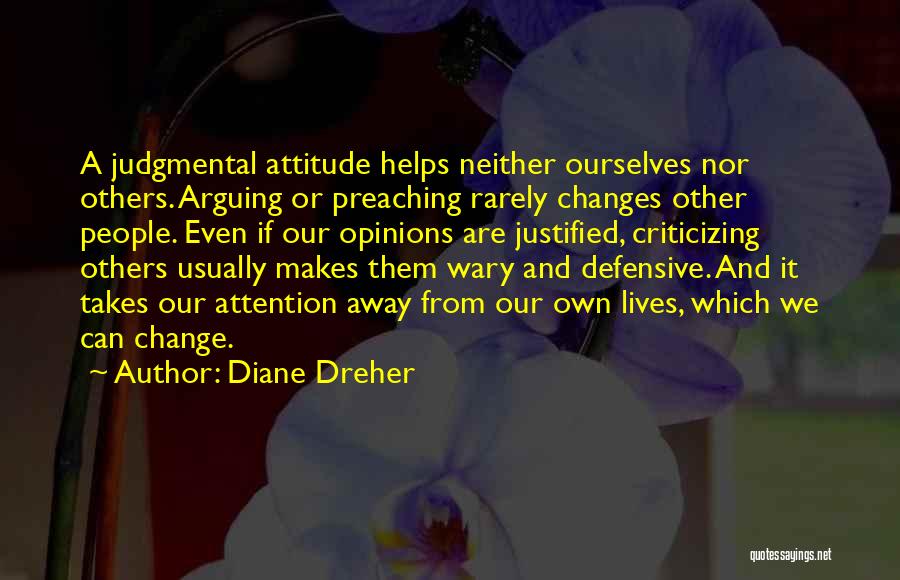 Diane Dreher Quotes: A Judgmental Attitude Helps Neither Ourselves Nor Others. Arguing Or Preaching Rarely Changes Other People. Even If Our Opinions Are