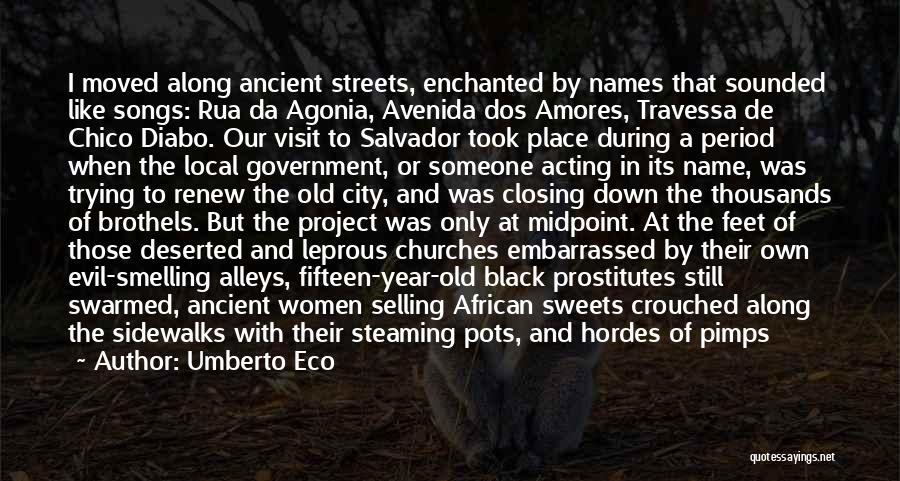 Umberto Eco Quotes: I Moved Along Ancient Streets, Enchanted By Names That Sounded Like Songs: Rua Da Agonia, Avenida Dos Amores, Travessa De