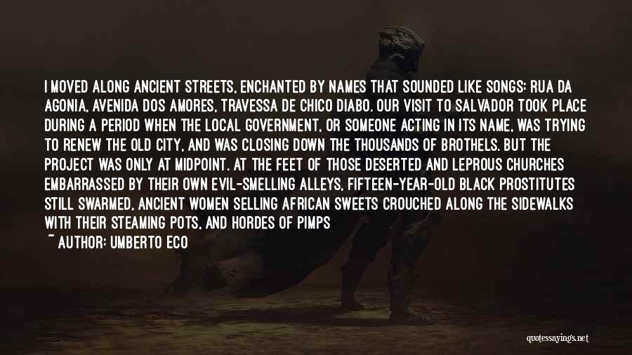 Umberto Eco Quotes: I Moved Along Ancient Streets, Enchanted By Names That Sounded Like Songs: Rua Da Agonia, Avenida Dos Amores, Travessa De