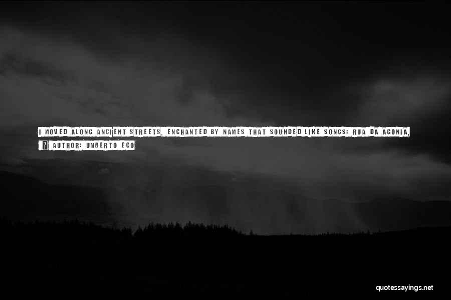 Umberto Eco Quotes: I Moved Along Ancient Streets, Enchanted By Names That Sounded Like Songs: Rua Da Agonia, Avenida Dos Amores, Travessa De