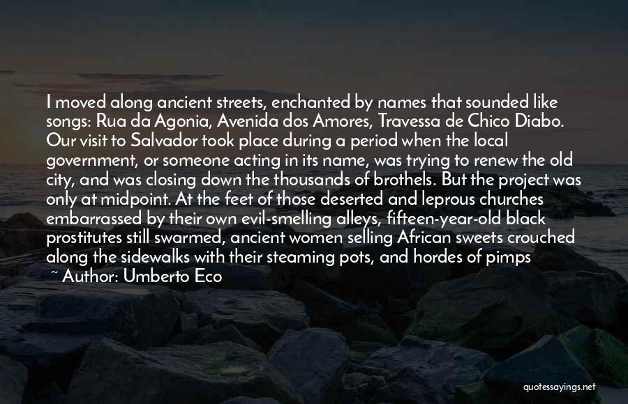 Umberto Eco Quotes: I Moved Along Ancient Streets, Enchanted By Names That Sounded Like Songs: Rua Da Agonia, Avenida Dos Amores, Travessa De