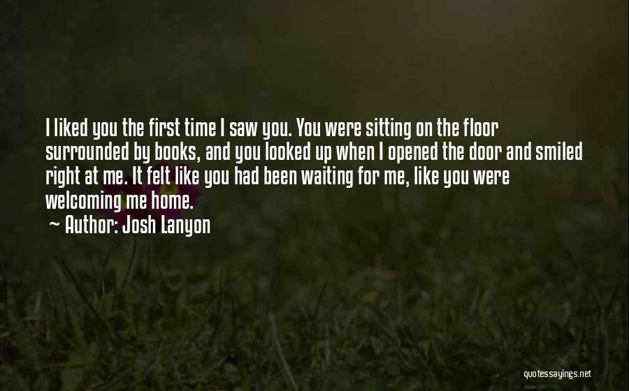 Josh Lanyon Quotes: I Liked You The First Time I Saw You. You Were Sitting On The Floor Surrounded By Books, And You