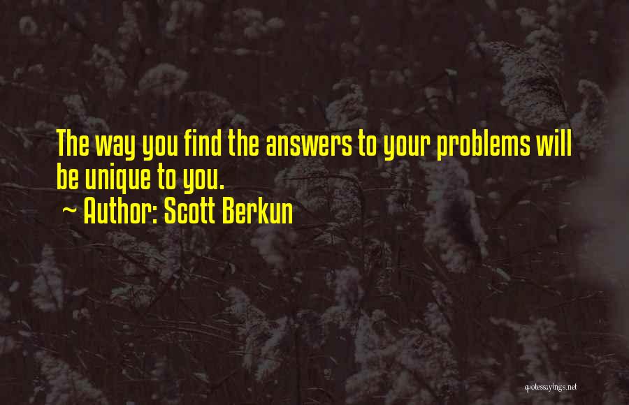 Scott Berkun Quotes: The Way You Find The Answers To Your Problems Will Be Unique To You.