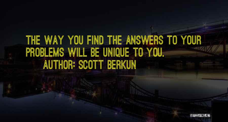 Scott Berkun Quotes: The Way You Find The Answers To Your Problems Will Be Unique To You.
