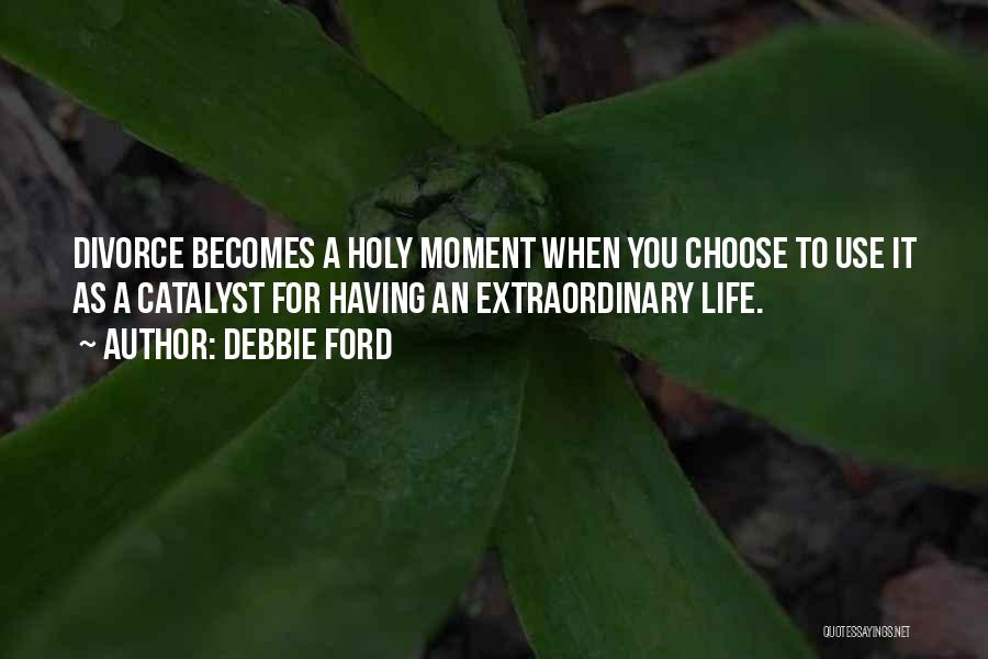 Debbie Ford Quotes: Divorce Becomes A Holy Moment When You Choose To Use It As A Catalyst For Having An Extraordinary Life.