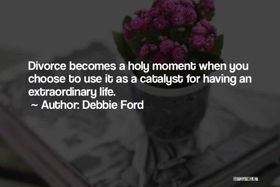 Debbie Ford Quotes: Divorce Becomes A Holy Moment When You Choose To Use It As A Catalyst For Having An Extraordinary Life.