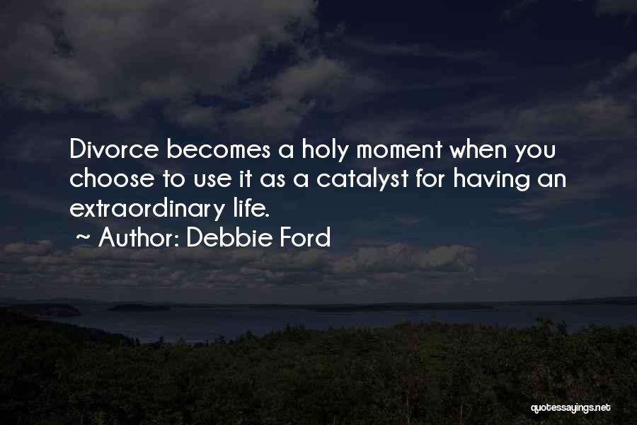 Debbie Ford Quotes: Divorce Becomes A Holy Moment When You Choose To Use It As A Catalyst For Having An Extraordinary Life.