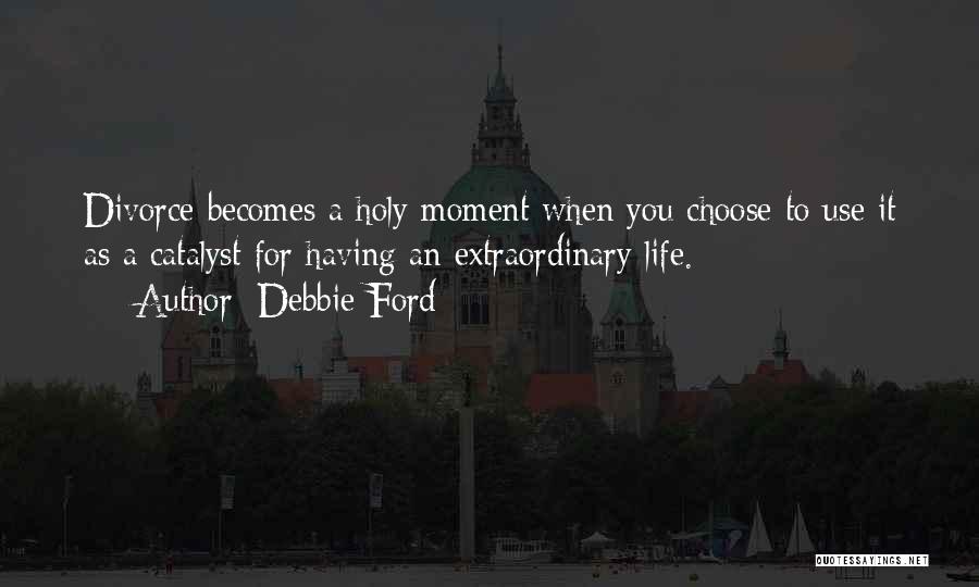 Debbie Ford Quotes: Divorce Becomes A Holy Moment When You Choose To Use It As A Catalyst For Having An Extraordinary Life.