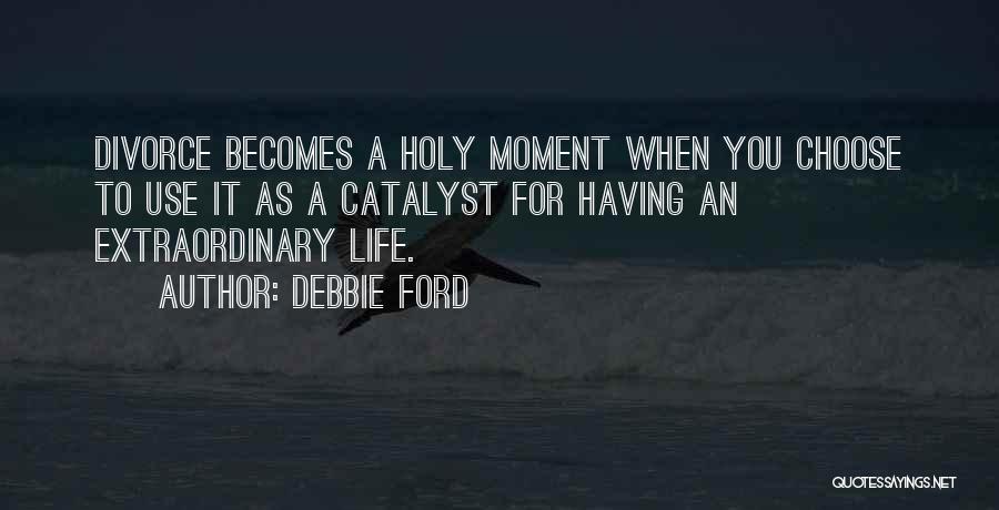 Debbie Ford Quotes: Divorce Becomes A Holy Moment When You Choose To Use It As A Catalyst For Having An Extraordinary Life.