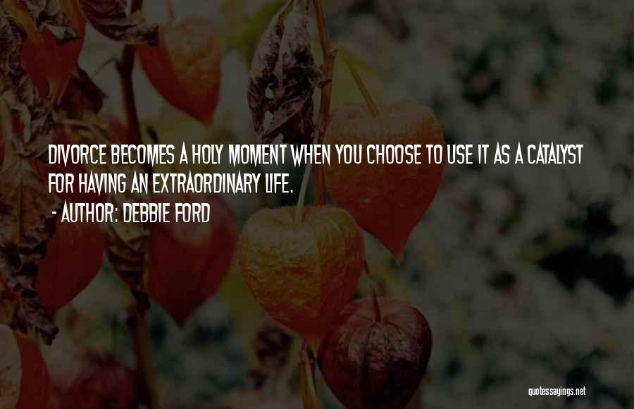 Debbie Ford Quotes: Divorce Becomes A Holy Moment When You Choose To Use It As A Catalyst For Having An Extraordinary Life.