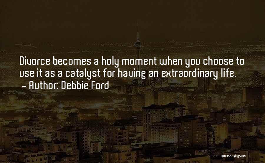 Debbie Ford Quotes: Divorce Becomes A Holy Moment When You Choose To Use It As A Catalyst For Having An Extraordinary Life.