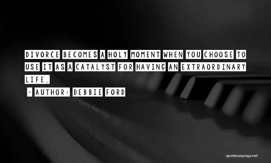 Debbie Ford Quotes: Divorce Becomes A Holy Moment When You Choose To Use It As A Catalyst For Having An Extraordinary Life.