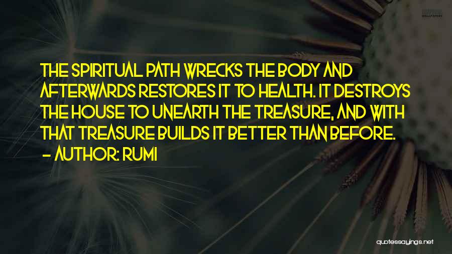 Rumi Quotes: The Spiritual Path Wrecks The Body And Afterwards Restores It To Health. It Destroys The House To Unearth The Treasure,