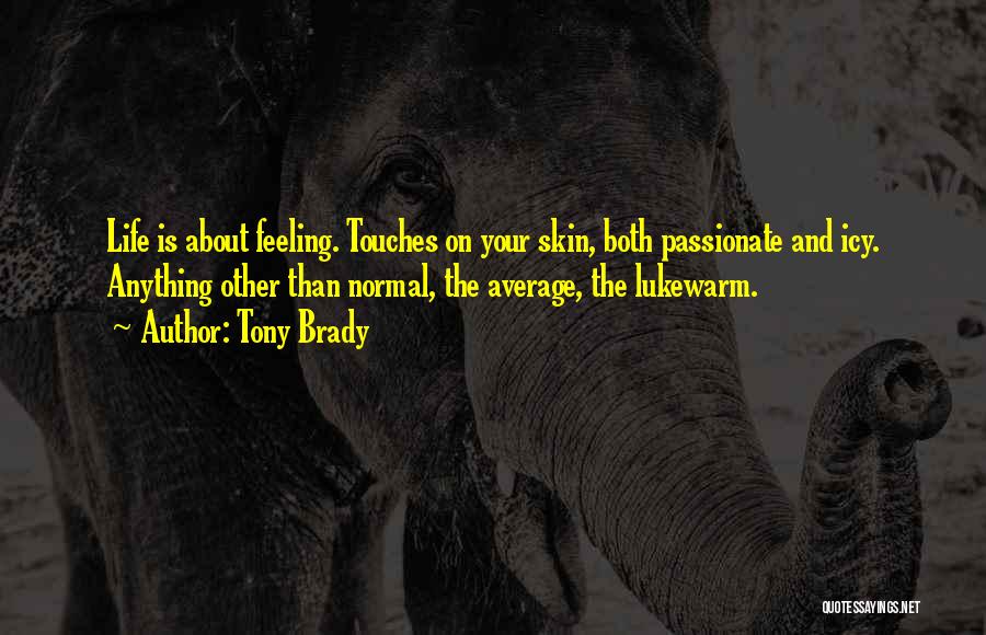 Tony Brady Quotes: Life Is About Feeling. Touches On Your Skin, Both Passionate And Icy. Anything Other Than Normal, The Average, The Lukewarm.