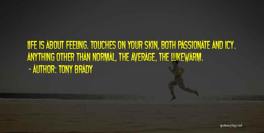 Tony Brady Quotes: Life Is About Feeling. Touches On Your Skin, Both Passionate And Icy. Anything Other Than Normal, The Average, The Lukewarm.