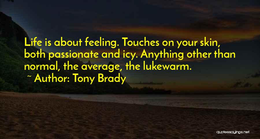 Tony Brady Quotes: Life Is About Feeling. Touches On Your Skin, Both Passionate And Icy. Anything Other Than Normal, The Average, The Lukewarm.