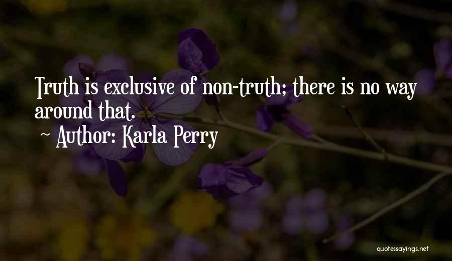 Karla Perry Quotes: Truth Is Exclusive Of Non-truth; There Is No Way Around That.