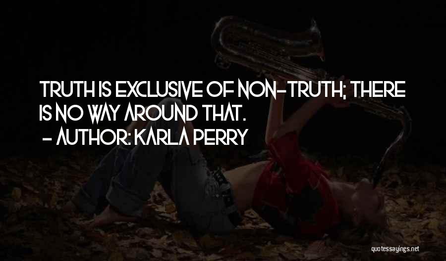 Karla Perry Quotes: Truth Is Exclusive Of Non-truth; There Is No Way Around That.