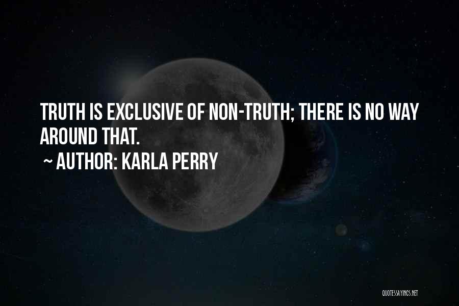 Karla Perry Quotes: Truth Is Exclusive Of Non-truth; There Is No Way Around That.