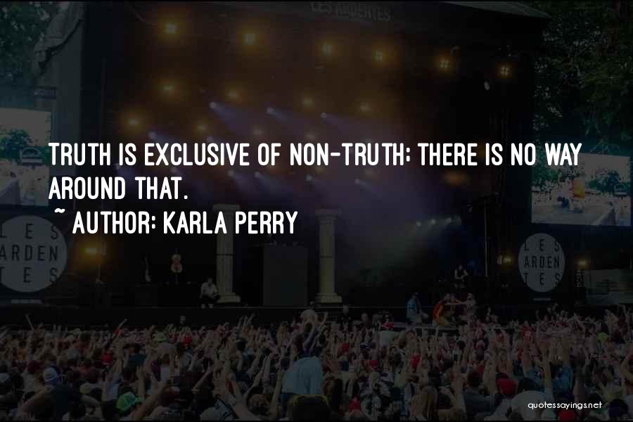 Karla Perry Quotes: Truth Is Exclusive Of Non-truth; There Is No Way Around That.