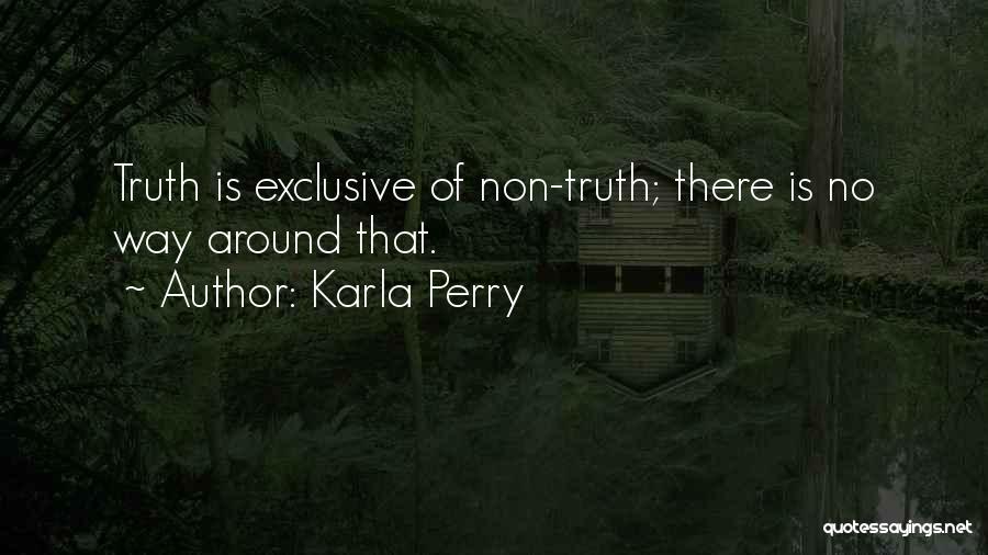 Karla Perry Quotes: Truth Is Exclusive Of Non-truth; There Is No Way Around That.