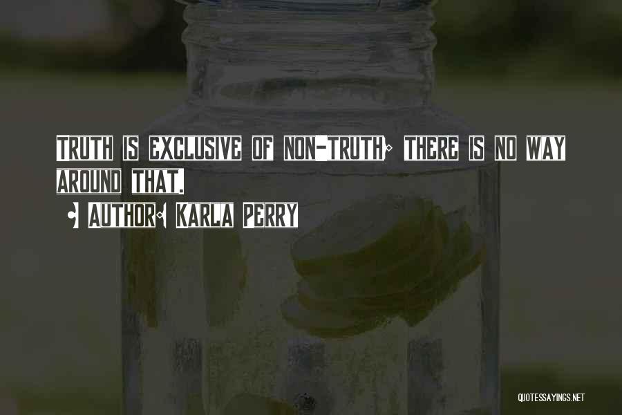 Karla Perry Quotes: Truth Is Exclusive Of Non-truth; There Is No Way Around That.