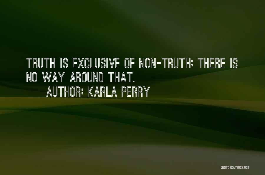 Karla Perry Quotes: Truth Is Exclusive Of Non-truth; There Is No Way Around That.