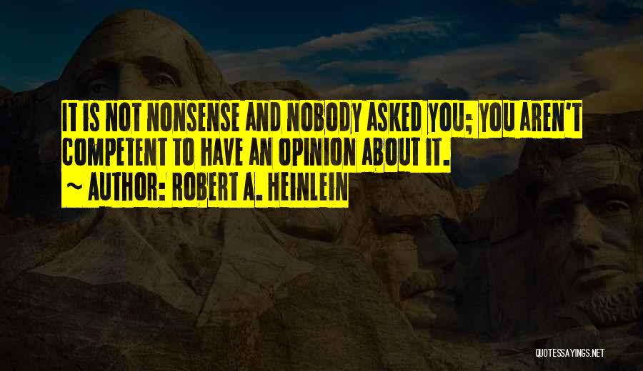 Robert A. Heinlein Quotes: It Is Not Nonsense And Nobody Asked You; You Aren't Competent To Have An Opinion About It.