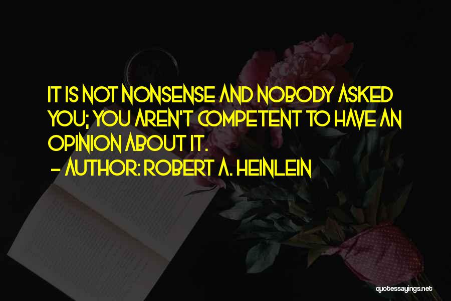 Robert A. Heinlein Quotes: It Is Not Nonsense And Nobody Asked You; You Aren't Competent To Have An Opinion About It.