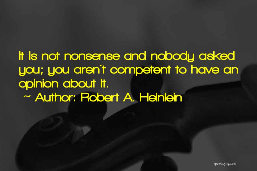 Robert A. Heinlein Quotes: It Is Not Nonsense And Nobody Asked You; You Aren't Competent To Have An Opinion About It.