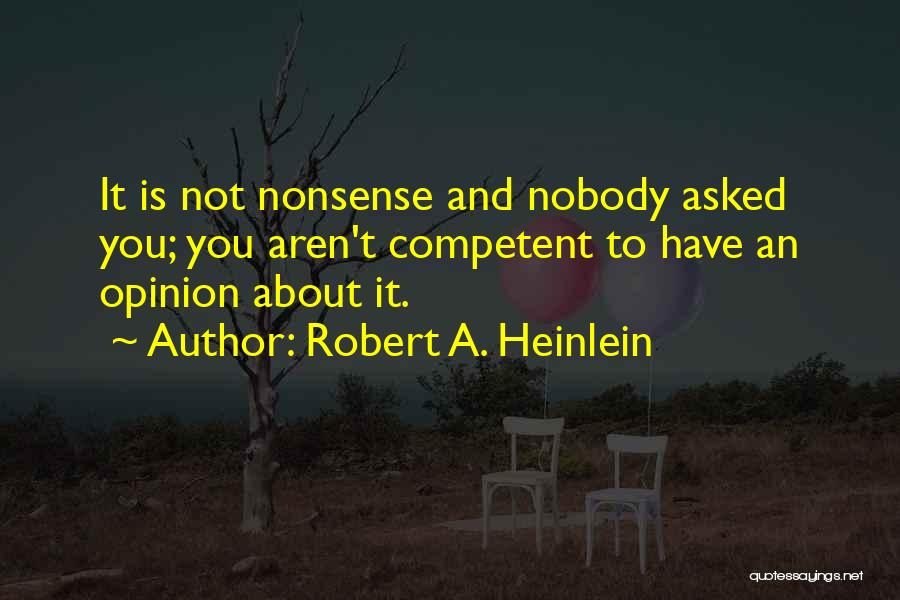 Robert A. Heinlein Quotes: It Is Not Nonsense And Nobody Asked You; You Aren't Competent To Have An Opinion About It.
