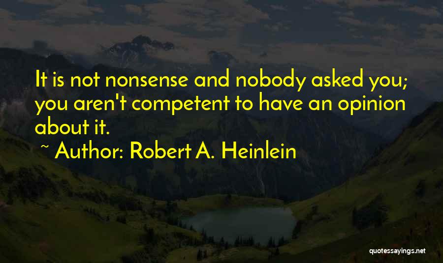 Robert A. Heinlein Quotes: It Is Not Nonsense And Nobody Asked You; You Aren't Competent To Have An Opinion About It.