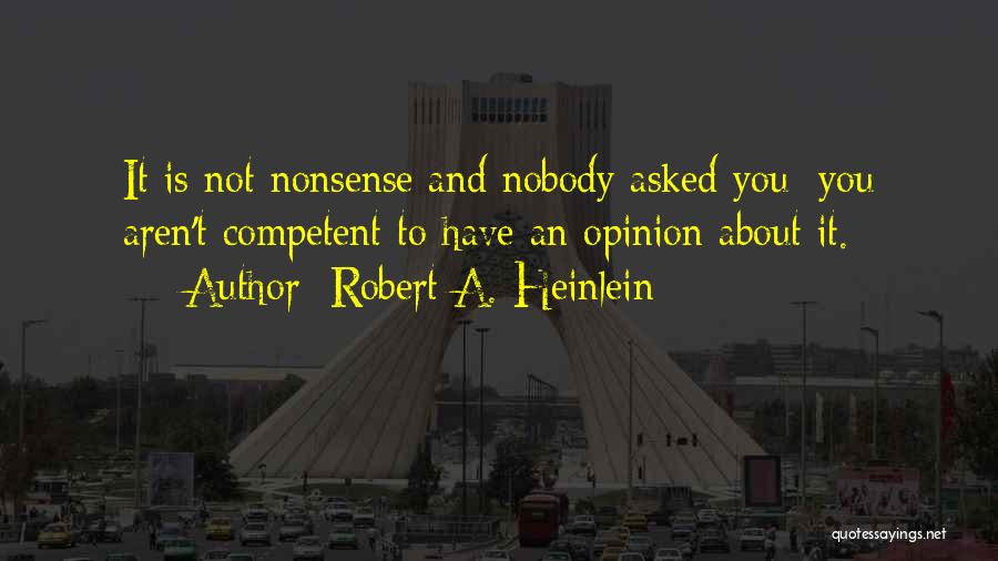 Robert A. Heinlein Quotes: It Is Not Nonsense And Nobody Asked You; You Aren't Competent To Have An Opinion About It.