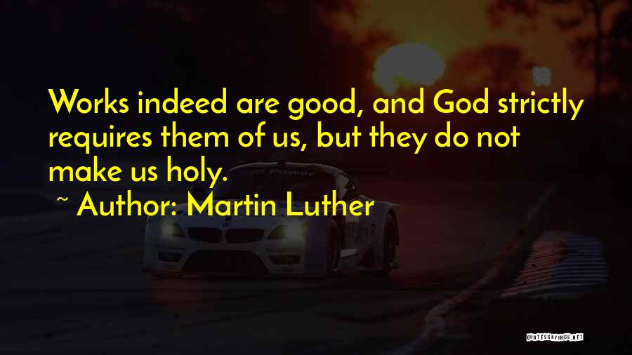 Martin Luther Quotes: Works Indeed Are Good, And God Strictly Requires Them Of Us, But They Do Not Make Us Holy.