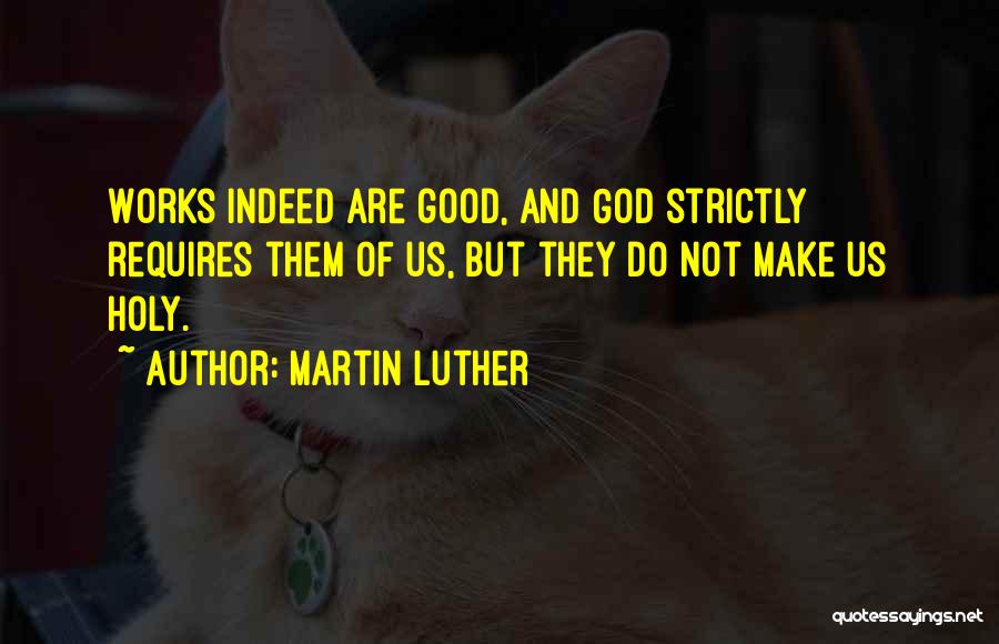 Martin Luther Quotes: Works Indeed Are Good, And God Strictly Requires Them Of Us, But They Do Not Make Us Holy.