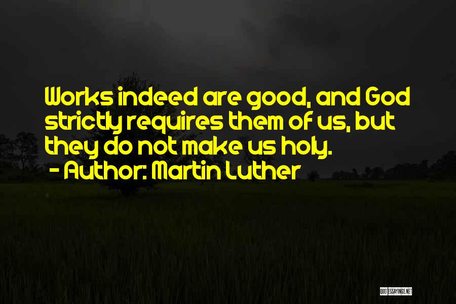 Martin Luther Quotes: Works Indeed Are Good, And God Strictly Requires Them Of Us, But They Do Not Make Us Holy.