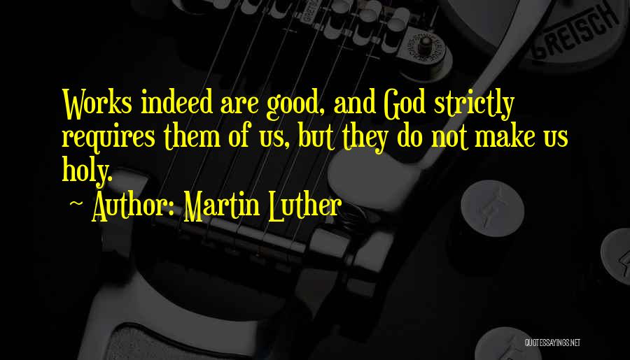 Martin Luther Quotes: Works Indeed Are Good, And God Strictly Requires Them Of Us, But They Do Not Make Us Holy.