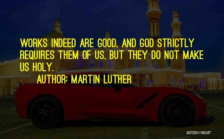 Martin Luther Quotes: Works Indeed Are Good, And God Strictly Requires Them Of Us, But They Do Not Make Us Holy.